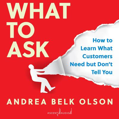 What to Ask: How to Learn What Customers Need but Dont Tell You Audiobook, by Andrea Olson