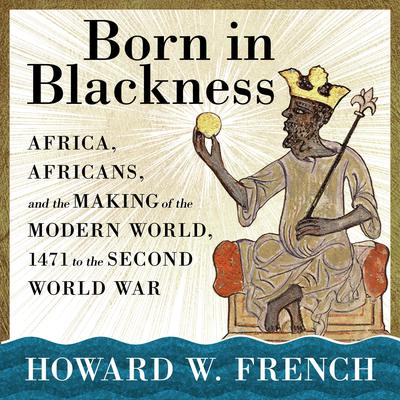 Born in Blackness: Africa, Africans, and the Making of the Modern World, 1471 to the Second World War Audiobook, by Howard W. French