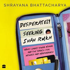 Desperately Seeking Shah Rukh: India's Lonely Young Women and the Search for Intimacy and Independence Audiobook, by Shrayana Bhattacharya