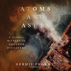 Atoms and Ashes: A Global History of Nuclear Disasters Audiobook, by Serhii Plokhy