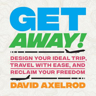 Get Away!: Design Your Ideal Trip, Travel with Ease, and Reclaim Your Freedom Audiobook, by David Axelrod