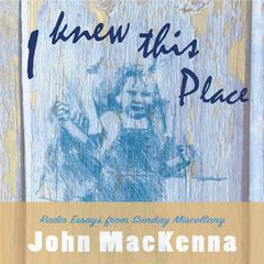 I Knew This Place: Radio Essays from RTE Radio 1s Sunday Miscellany Audiobook, by John MacKenna