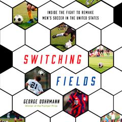 Switching Fields: Inside the Fight to Remake Mens Soccer in the United States Audiobook, by George Dohrmann