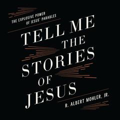 Tell Me the Stories of Jesus: The Explosive Power of Jesus' Parables Audibook, by R. Albert Mohler