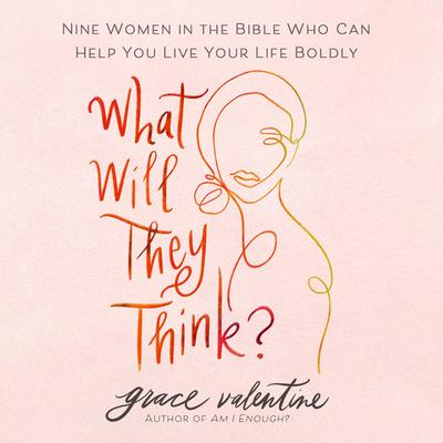 What Will They Think?: Nine Women in the Bible Who Can Help You Live Your Life Boldly Audiobook, by Grace Valentine
