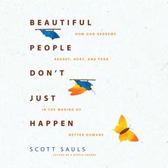 Beautiful People Dont Just Happen: How God Redeems Regret, Hurt, and Fear in the Making of Better Humans Audiobook, by Scott Sauls