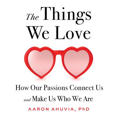 The Things We Love: How Our Passions Connect Us and Make Us Who We Are Audiobook, by Aaron Ahuvia