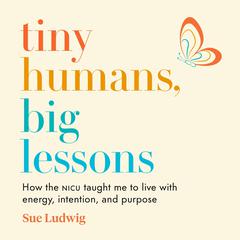 Tiny Humans, Big Lessons: How the NICU Taught Me to Live With Energy, Intention, and Purpose Audiobook, by Sue Ludwig