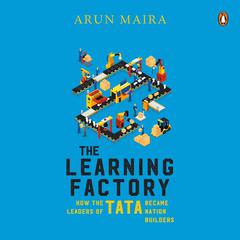The Learning Factory: How the Leaders of Tata became Nation Builders Audiobook, by Arun Maira