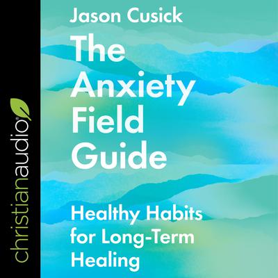 The Anxiety Field Guide: Healthy Habits for Long-Term Healing Audiobook, by Jason Cusick
