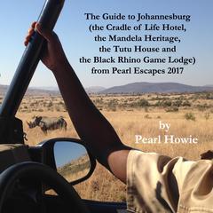 The Guide to Johannesburg (the Cradle of Life Hotel, the Mandela Heritage, the Tutu House and the Black Rhino Game Lodge) from Pearl Escapes 2017 Audiobook, by Pearl Howie