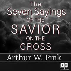 The Seven Sayings of the Savior on the Cross Audiobook, by Arthur W. Pink