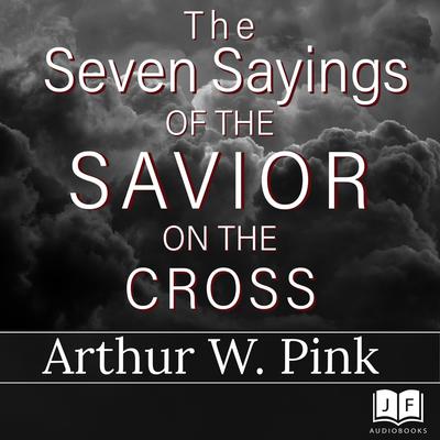 The Seven Sayings of the Savior on the Cross Audiobook, by Arthur W. Pink