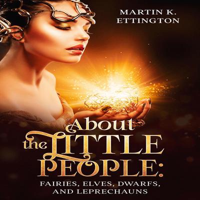 About the Little People: Fairies, Elves, Dwarfs, and Leprechauns Audiobook, by Martin K. Ettington