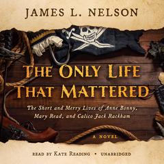 The Only Life That Mattered: The Short and Merry Lives of Anne Bonny, Mary Read, and Calico Jack Rackham Audiobook, by James L. Nelson