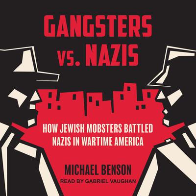 Gangsters vs. Nazis: How Jewish Mobsters Battled Nazis in Wartime America Audiobook, by Michael Benson
