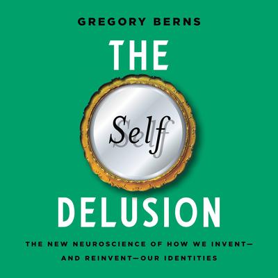 The Self Delusion: The New Neuroscience of How We Invent—and Reinvent—Our Identities Audiobook, by Gregory Berns