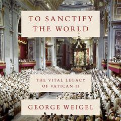 To Sanctify the World: The Vital Legacy of Vatican II Audiobook, by George Weigel