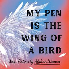 My Pen Is the Wing of a Bird: New Fiction by Afghan Women Audiobook, by Various 