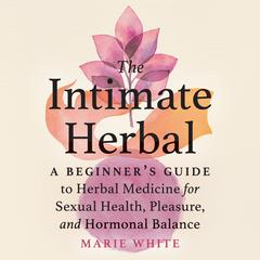 The Intimate Herbal: A Beginners Guide to Herbal Medicine for Sexual Health, Pleasure, and Hormonal Balance Audiobook, by Marie White