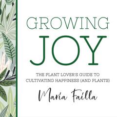 Growing Joy: The Plant Lovers Guide to Cultivating Happiness (and Plants) Audiobook, by Maria Failla