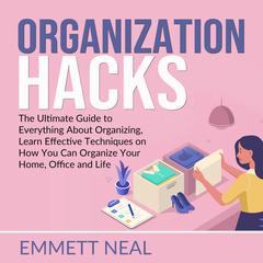 Organization Hacks: The Ultimate Guide to Everything About Organizing, Learn Effective Techniques on How You Can Organize Your Home, Office and Life. Audiobook, by Emmett Neal