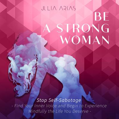 Be A Strong Woman: Stop Self-Sabotage - Find Your Inner Voice and Begin to Experience Mindfully the Life You Deserve Audiobook, by Julia Arias