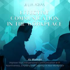 Effective Communication in the Workplace: As a Woman - Improve Your Interpersonal Communication with Assertiveness and Cogency in Your Workplace Audiobook, by Julia Arias
