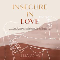 Insecure In Love: How To Increase Your Value And Your Self-Esteem - Being Worthy Of Love And To Love Is Something That You Must Learn Audiobook, by Julia Arias