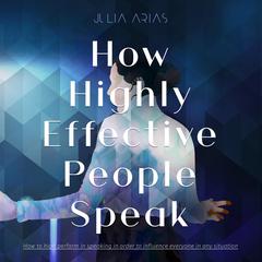 How Highly Effective People Speak: How to Perform in Speaking in Order to Influence Everyone in Any Situation Audiobook, by Julia Arias