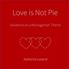 Love is Not Pie: Variations on a Monogamish Theme Audiobook, by Katherine Lazaruk