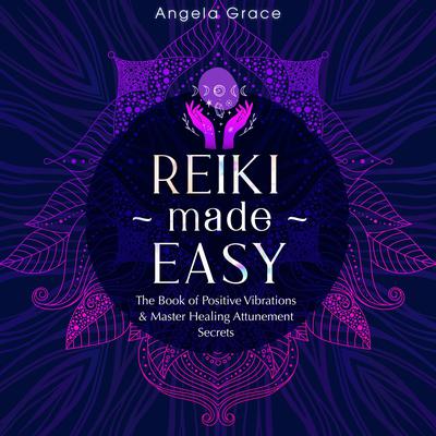 Reiki Made Easy: The Book of Positive Vibrations & Master Healing Attunement Secrets Audiobook, by Angela Grace