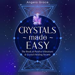 Crystals Made Easy: The Book Of Positive Vibrations & Crystal Healing Secrets Audiobook, by Angela Grace