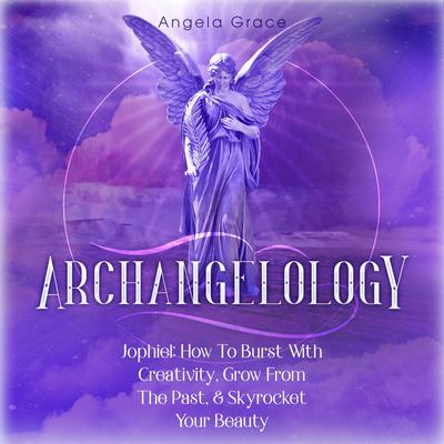 Archangelology: Jophiel, How To Burst With Creativity, Grow From The Past, & Skyrocket Your Beauty Audiobook, by Angela Grace