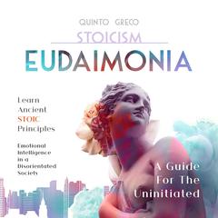 Stoicism - Eudaimonia: A Guide For The Uninitiated: Learn Ancient Stoic Principles, Emotional Intelligence In A Disorientated Society Audiobook, by Quinto Greco