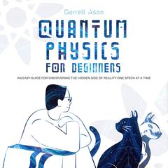 Quantum Physcis for Beginners: An Easy Guide for Discovering the Hidden Side of Reality One Speck at a Time Audiobook, by Darrell Ason
