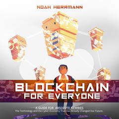 Blockchain for Everyone - A Guide for Absolute Newbies: The Technology and the Cyber-Economy That Have Already Changed Our Future Audiobook, by Noah Herrmann