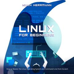 Linux for Beginners: How to Master the Linux Operating System and Command Line from Scratch Audiobook, by Noah Herrmann