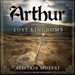 Arthur and the Lost Kingdoms Audiobook, by Alistair Moffat
