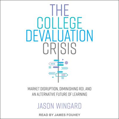 The College Devaluation Crisis: Market Disruption, Diminishing ROI, and an Alternative Future of Learning Audiobook, by Jason Wingard