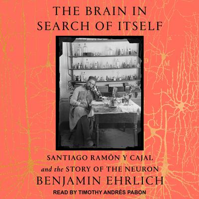 The Brain in Search of Itself: Santiago Ramón y Cajal and the Story of the Neuron Audiobook, by Benjamin Ehrlich