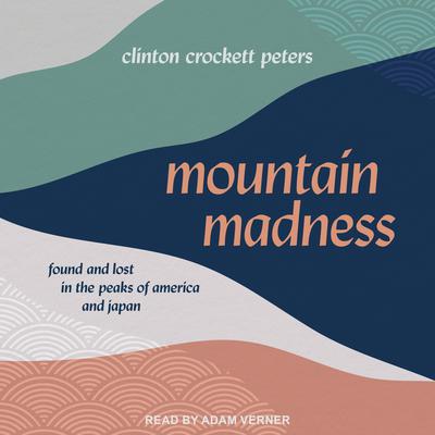 Mountain Madness: Found and Lost in the Peaks of America and Japan Audiobook, by Clinton Crockett Peters