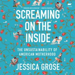 Screaming on the Inside: The Unsustainability of American Motherhood Audiobook, by Jessica Grose