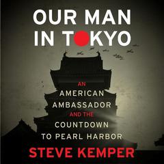 Our Man in Tokyo: An American Ambassador and the Countdown to Pearl Harbor Audiobook, by Steve Kemper