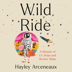Wild Ride: A Memoir of I.V. Drips and Rocket Ships Audiobook, by Hayley Arceneaux