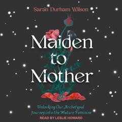 Maiden to Mother: Unlocking Our Archetypal Journey into the Mature Feminine Audiobook, by 