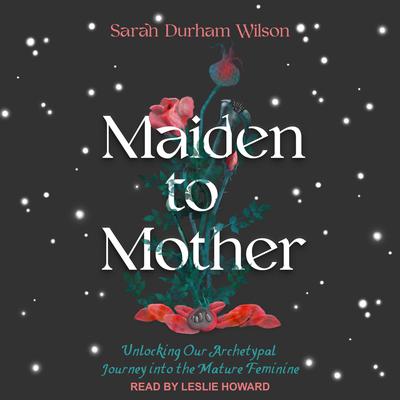 Maiden to Mother: Unlocking Our Archetypal Journey into the Mature Feminine Audiobook, by Sarah Durham Wilson