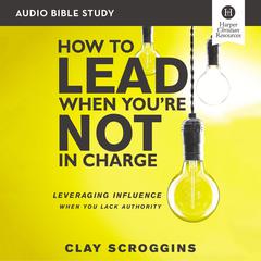 How to Lead When Youre Not in Charge: Audio Bible Studies: Leveraging Influence When You Lack Authority Audiobook, by Clay Scroggins