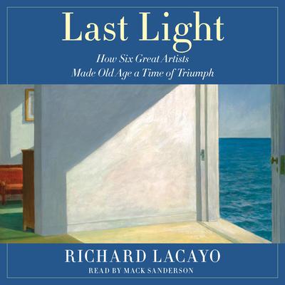 Last Light: How Six Great Artists Made Old Age a Time of Triumph Audiobook, by Richard Lacayo