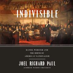 Indivisible: Daniel Webster and the Birth of American Nationalism Audiobook, by Joel Richard Paul